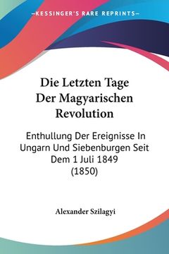 portada Die Letzten Tage Der Magyarischen Revolution: Enthullung Der Ereignisse In Ungarn Und Siebenburgen Seit Dem 1 Juli 1849 (1850) (en Alemán)