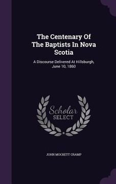 portada The Centenary Of The Baptists In Nova Scotia: A Discourse Delivered At Hillsburgh, June 10, 1860 (en Inglés)