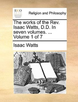 portada the works of the rev. isaac watts, d.d. in seven volumes. ... volume 1 of 7 (en Inglés)