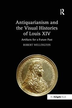 portada Antiquarianism and the Visual Histories of Louis Xiv: Artifacts for a Future Past (en Inglés)