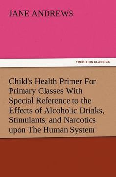 portada child's health primer for primary classes with special reference to the effects of alcoholic drinks, stimulants, and narcotics upon the human system (en Inglés)