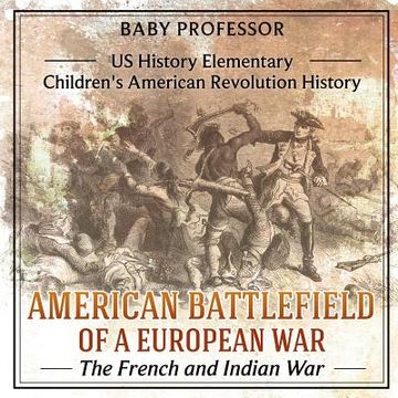 portada American Battlefield of a European War: The French and Indian War - US History Elementary Children's American Revolution History (en Inglés)