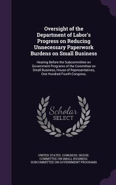 portada Oversight of the Department of Labor's Progress on Reducing Unnecessary Paperwork Burdens on Small Business: Hearing Before the Subcommittee on Govern (en Inglés)