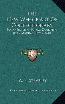 portada the new whole art of confectionary: sugar boiling, icing, candying, jelly making, etc. (1828) (en Inglés)