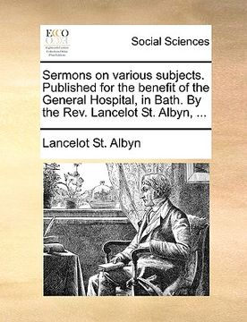 portada sermons on various subjects. published for the benefit of the general hospital, in bath. by the rev. lancelot st. albyn, ... (en Inglés)