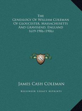 portada the genealogy of william coleman of gloucester, massachusetts and gravesend, england: 1619-1906 (1906) (en Inglés)
