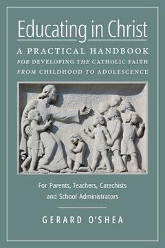 portada Educating in Christ: A Practical Handbook for Developing the Catholic Faith from Childhood to Adolescence -- For Parents, Teachers, Catechi (en Inglés)