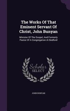 portada The Works Of That Eminent Servant Of Christ, John Bunyan: Minister Of The Gospel, And Formerly Pastor Of A Congregation At Bedford