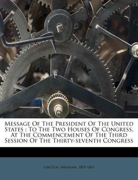 portada message of the president of the united states: to the two houses of congress, at the commencement of the third session of the thirty-seventh congress (en Inglés)