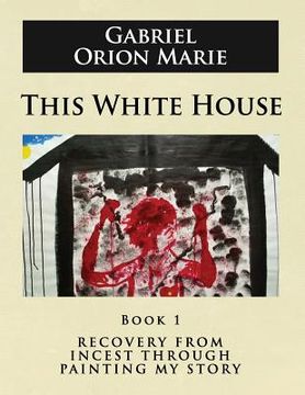 portada This White House: Recovery from Incest Through Painting My Story (Book One) (en Inglés)