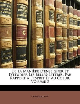 portada de la Manière d'Enseigner Et d'Étudier Les Belles-Lettres, Par Rapport À l'Esprit Et Au Coeur, Volume 3 (en Francés)