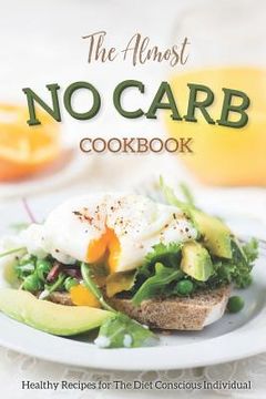 portada The Almost No Carb Cookbook: Healthy Recipes for the Diet Conscious Individual - Lose Weight the Healthy Way! (en Inglés)