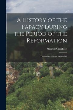portada A History of the Papacy During the Period of the Reformation: The Italian Princes. 1464-1518