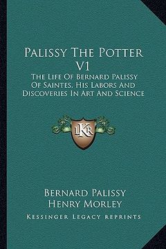 portada palissy the potter v1: the life of bernard palissy of saintes, his labors and discoveries in art and science (en Inglés)