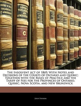 portada the insolvent act of 1869: with notes and decisions of the courts of ontario and quebec; together with the rules of practice and the tariff of fe (en Inglés)