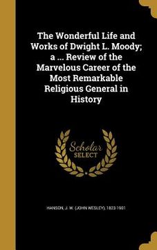 portada The Wonderful Life and Works of Dwight L. Moody; a ... Review of the Marvelous Career of the Most Remarkable Religious General in History (en Inglés)