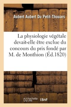 portada La Physiologie Végétale Devait-Elle Être Exclue Du Concours Pour Le Prix Fondé Par M. de Monthion (en Francés)