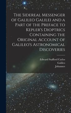 portada The Sidereal Messenger of Galileo Galilei and a Part of the Preface to Kepler's Dioptrics Containing the Original Account of Galileo's Astronomical Di (en Inglés)