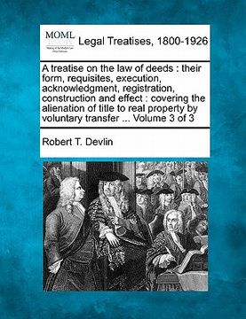 portada a   treatise on the law of deeds: their form, requisites, execution, acknowledgment, registration, construction and effect: covering the alienation of