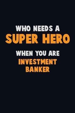 portada Who Need A SUPER HERO, When You Are Investment banker: 6X9 Career Pride 120 pages Writing Notebooks (en Inglés)