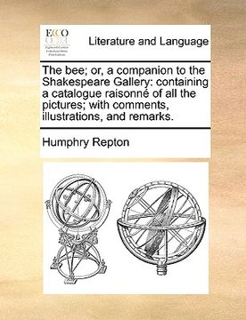 portada the bee; or, a companion to the shakespeare gallery: containing a catalogue raisonn of all the pictures; with comments, illustrations, and remarks. (en Inglés)