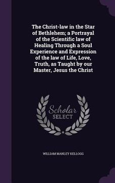 portada The Christ-law in the Star of Bethlehem; a Portrayal of the Scientific law of Healing Through a Soul Experience and Expression of the law of Life, Lov (en Inglés)