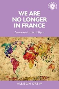 portada We are no longer in France: Communists in colonial Algeria (Studies in Imperialism)