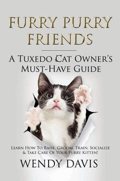 portada Furry Purry Friends - A Tuxedo Cat Owner's Must-Have Guide: Learn How To Raise, Groom, Train, Socialize & Take Care Of Your Furry Kitten! (en Inglés)