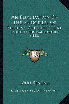 portada an elucidation of the principles of english architecture: usually denominated gothic (1842) (en Inglés)