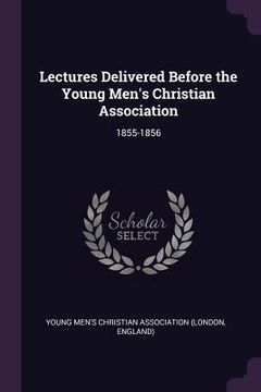 portada Lectures Delivered Before the Young Men's Christian Association: 1855-1856 (en Inglés)