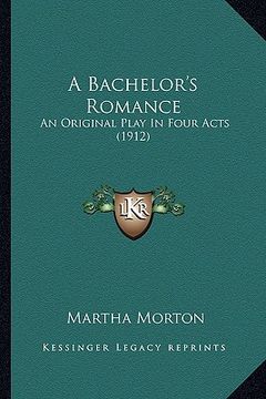 portada a bachelor's romance a bachelor's romance: an original play in four acts (1912) an original play in four acts (1912) (in English)