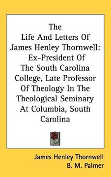 portada the life and letters of james henley thornwell: ex-president of the south carolina college, late professor of theology in the theological seminary at (en Inglés)