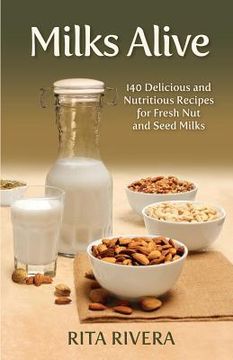 portada Milks Alive: 140 Delicious and Nutritions Recipes for Fresh Nut and Seed Milks (en Inglés)
