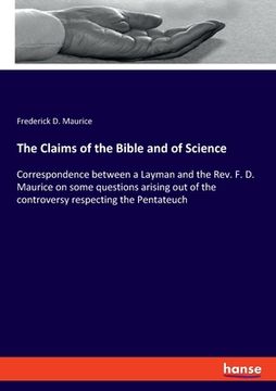 portada The Claims of the Bible and of Science: Correspondence between a Layman and the Rev. F. D. Maurice on some questions arising out of the controversy re (en Inglés)