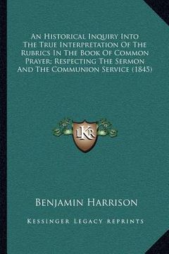 portada an historical inquiry into the true interpretation of the rubrics in the book of common prayer; respecting the sermon and the communion service (1845 (en Inglés)