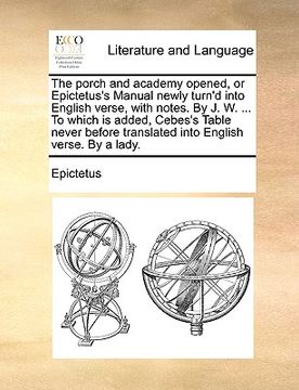 portada the porch and academy opened, or epictetus's manual newly turn'd into english verse, with notes. by j. w. ... to which is added, cebes's table never b (en Inglés)