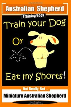portada Australian Shepherd Training Book, Train Your dog or eat my Shorts! Not Really But. Australian Shepherd Training (Australian Shepherd Training Books) (en Inglés)