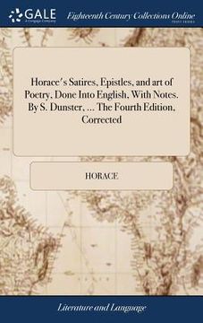 portada Horace's Satires, Epistles, and art of Poetry, Done Into English, With Notes. By S. Dunster, ... The Fourth Edition, Corrected (en Inglés)