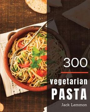 portada Vegetarian Pasta 300: Enjoy 300 Days with Amazing Vegetarian Pasta Recipes in Your Own Vegetarian Pasta Cookbook! [simply Vegetarian Cookboo (en Inglés)