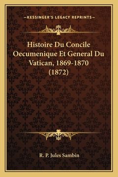 portada Histoire Du Concile Oecumenique Et General Du Vatican, 1869-1870 (1872) (en Francés)