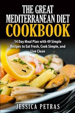 portada The Great Mediterranean Diet Cookbook: 14 Day Meal Plan with 49 Simple Recipes to Eat Fresh, Cook Simple, and Live Clean: The Great Mediterranean Diet (in English)
