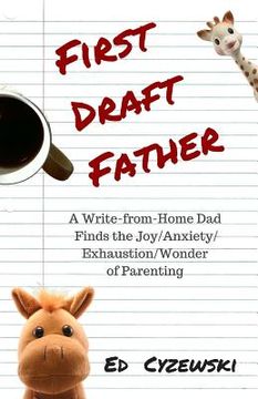 portada First Draft Father: A Write-from-Home Dad Finds the Joy/Anxiety/ Exhaustion/Wonder of Parenting (in English)