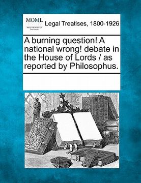 portada a burning question! a national wrong! debate in the house of lords / as reported by philosophus. (en Inglés)