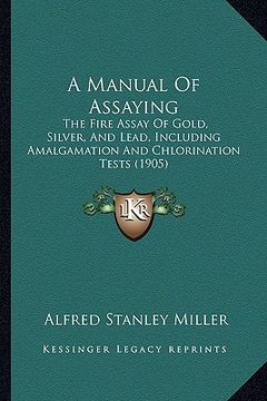 portada a manual of assaying: the fire assay of gold, silver, and lead, including amalgamation and chlorination tests (1905) (en Inglés)
