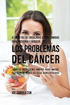 portada 51 Recetas de Ensaladas Súper-Comidas Para Prevenir Y Reducir Los Problemas del Cáncer: Impulse Su Sistema Inmune Para Matar Rápidamente Las Células C