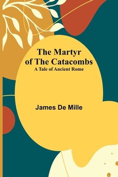 portada The Martyr of the Catacombs; A Tale of Ancient Rome 