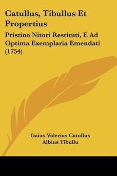 portada catullus, tibullus et propertius: pristino nitori restituti, e ad optima exemplaria emendati (1754) (en Inglés)