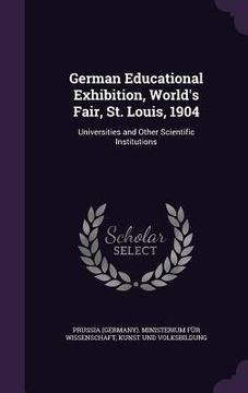 portada German Educational Exhibition, World's Fair, St. Louis, 1904: Universities and Other Scientific Institutions (en Inglés)