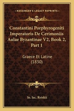 portada Constantini Porphyrogeniti Imperatoris De Cerimoniis Aulae Byzantinae V2, Book 2, Part 1: Graece Et Latine (1830) (in Latin)