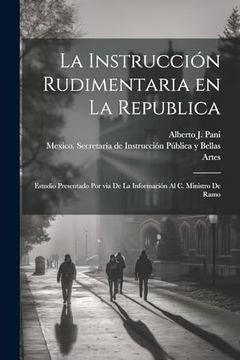 portada La Instrucción Rudimentaria en la Republica: Estudio Presentado por via de la Información al c. Ministro de Ramo